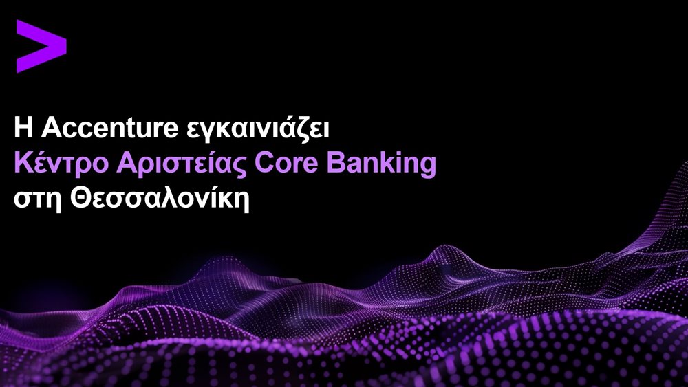 Η Accenture εγκαινιάζει Κέντρο Αριστείας Core Banking στη Θεσσαλονίκη με στόχο την επιτάχυνση του τραπεζικού μετασχηματισμού